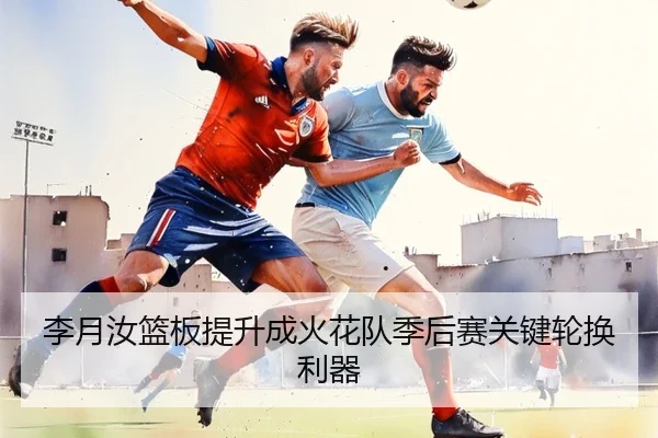 李月汝篮板提升成火花队季后赛关键轮换利器