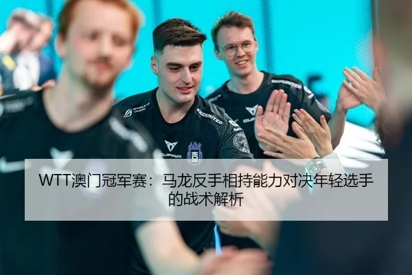 WTT澳门冠军赛：马龙反手相持能力对决年轻选手的战术解析