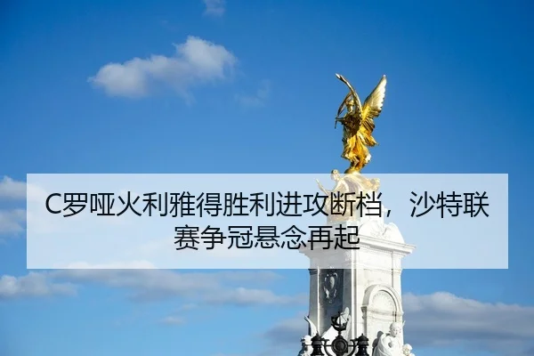 C罗哑火利雅得胜利进攻断档，沙特联赛争冠悬念再起