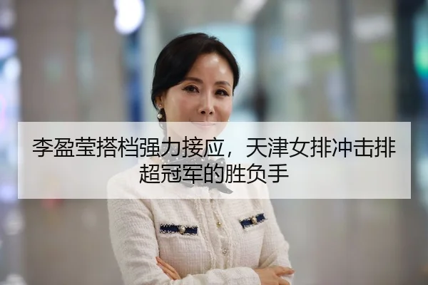 李盈莹搭档强力接应，天津女排冲击排超冠军的胜负手