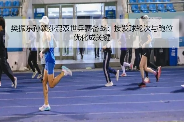 樊振东孙颖莎混双世乒赛备战：接发球轮次与跑位优化成关键