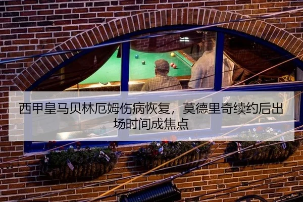 西甲皇马贝林厄姆伤病恢复，莫德里奇续约后出场时间成焦点