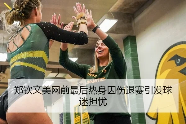郑钦文美网前最后热身因伤退赛引发球迷担忧