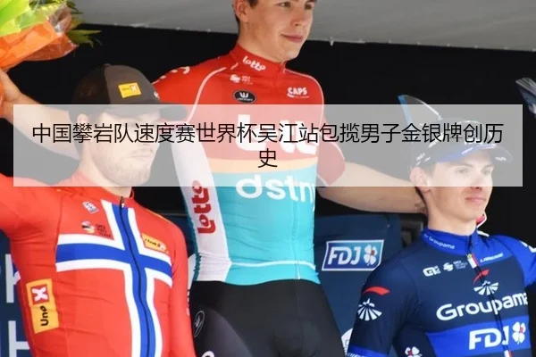 中国攀岩队速度赛世界杯吴江站包揽男子金银牌创历史