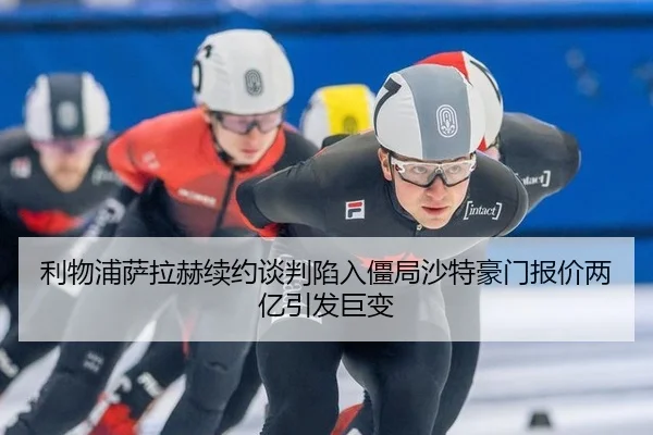 利物浦萨拉赫续约谈判陷入僵局沙特豪门报价两亿引发巨变
