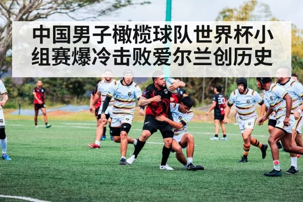 中国男子橄榄球队世界杯小组赛爆冷击败爱尔兰创历史