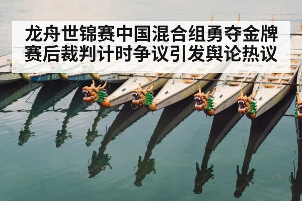 龙舟世锦赛中国混合组勇夺金牌 赛后裁判计时争议引发舆论热议