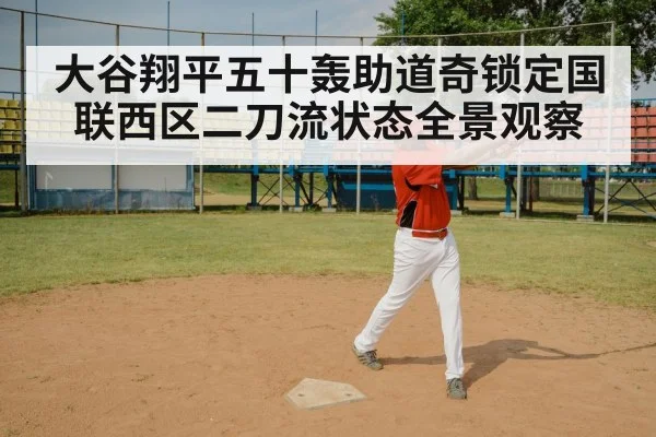 大谷翔平五十轰助道奇锁定国联西区二刀流状态全景观察