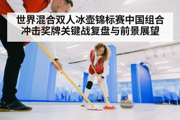 世界混合双人冰壶锦标赛中国组合冲击奖牌关键战复盘与前景展望